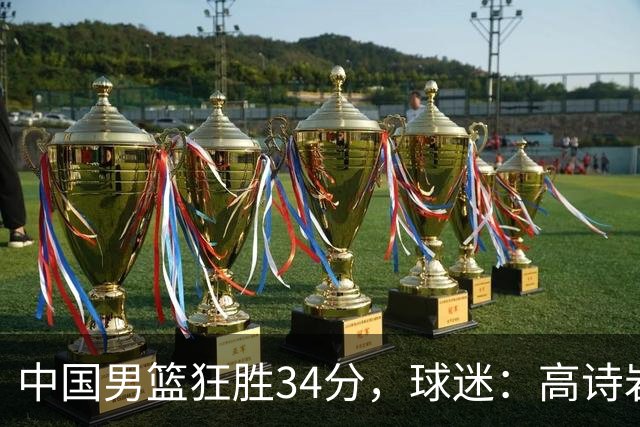 中国男篮狂胜34分，球迷：高诗岩不打反而流畅，媒体人：最大亮点