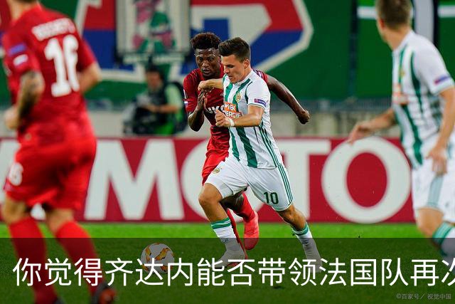 你觉得齐达内能否带领法国队再次登上巅峰？欢迎在评论区分享你的看法！
