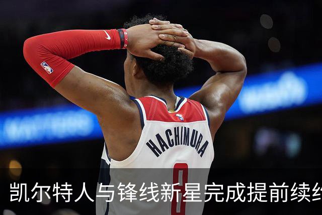 凯尔特人与锋线新星完成提前续约，他将拿到一份为期3年的新约？