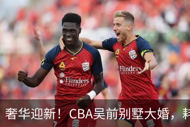 奢华迎新！CBA吴前别墅大婚，耗资约130万，众国手球星齐聚祝贺