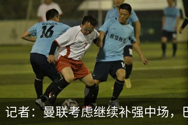 记者：曼联考虑继续补强中场，巴莱巴和马努·科内是候选目标