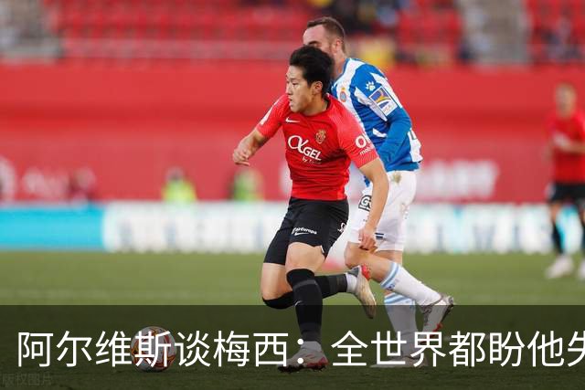 阿尔维斯谈梅西：全世界都盼他失败，真正的传奇总会成为众矢之的