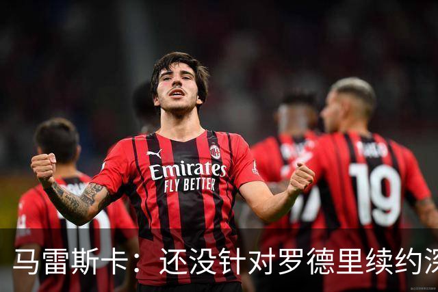 马雷斯卡：还没针对罗德里续约深入讨论 正在考察多个位置的球员