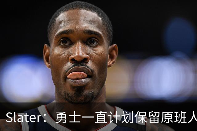 Slater：勇士一直计划保留原班人马 没因等待詹姆斯而推迟引援